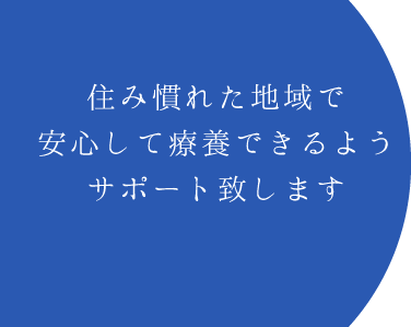 住み慣れた地域で安心して療養できるようサポート致します